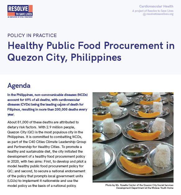 Agenda In the Philippines, non-communicable diseases (NCDs) account for 69% of all deaths, with cardiovascular diseases (CVDs) being the leading cause of death for Filipinos, resulting in more than 200,000 deaths every year. About 81,000 of these deaths are attributed to dietary risk factors. With 2.9 million people, Quezon City (QC) is the most populous city in the Philippines. It is committed to combatting NCDs, as part of the C40 Cities Climate Leadership Group and Partnership for Healthy Cities. To promote a healthy and sustainable diet, the city initiated the development of a healthy food procurement policy in 2020, with two aims: First, to develop and pilot a model healthy public food procurement policy for QC; and second, to secure a national endorsement of the policy that prompts local government units (LGUs) to implement it nationwide and use the model policy as the basis of a national policy.